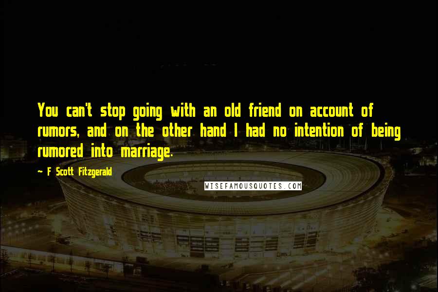 F Scott Fitzgerald Quotes: You can't stop going with an old friend on account of rumors, and on the other hand I had no intention of being rumored into marriage.