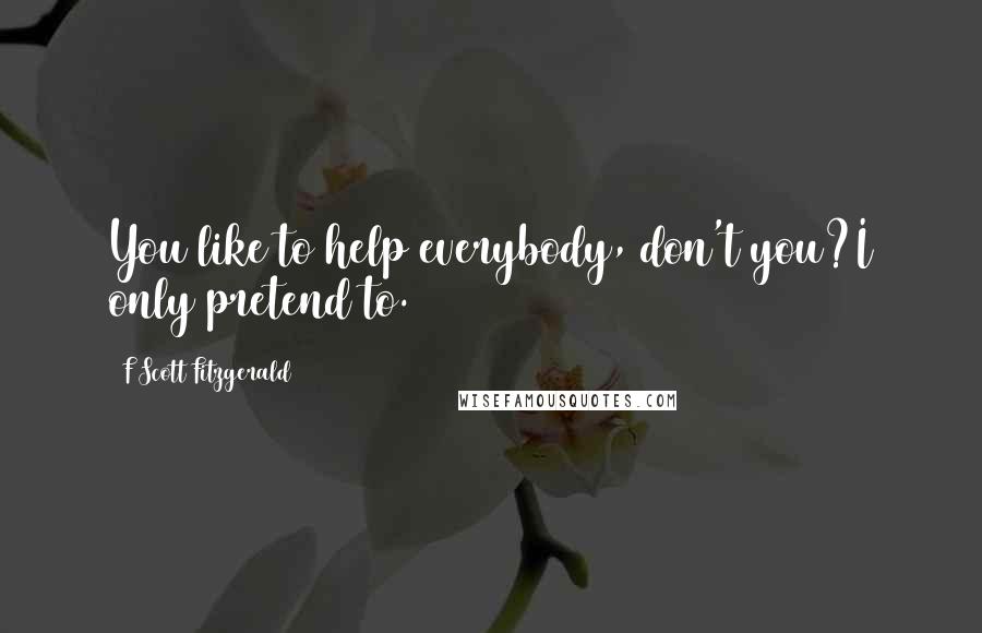 F Scott Fitzgerald Quotes: You like to help everybody, don't you?I only pretend to.