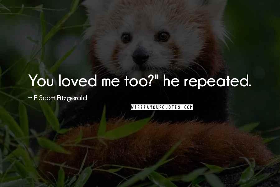 F Scott Fitzgerald Quotes: You loved me too?" he repeated.