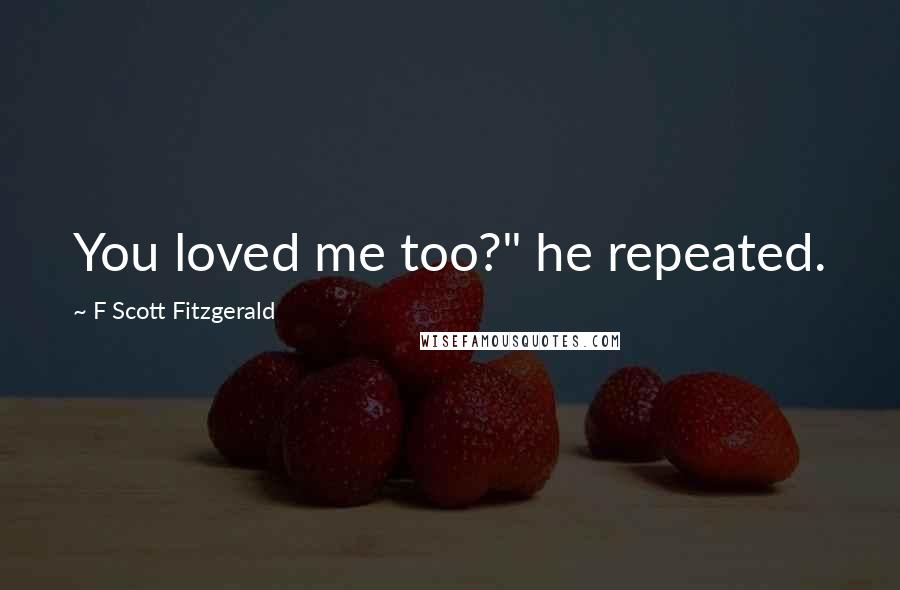 F Scott Fitzgerald Quotes: You loved me too?" he repeated.