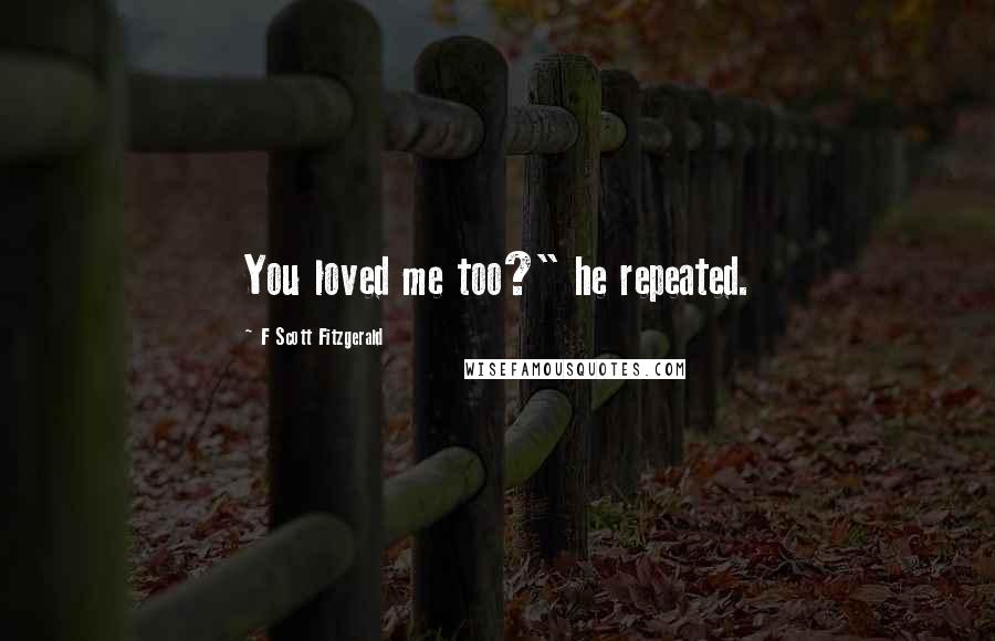 F Scott Fitzgerald Quotes: You loved me too?" he repeated.