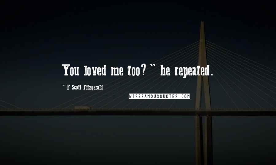 F Scott Fitzgerald Quotes: You loved me too?" he repeated.