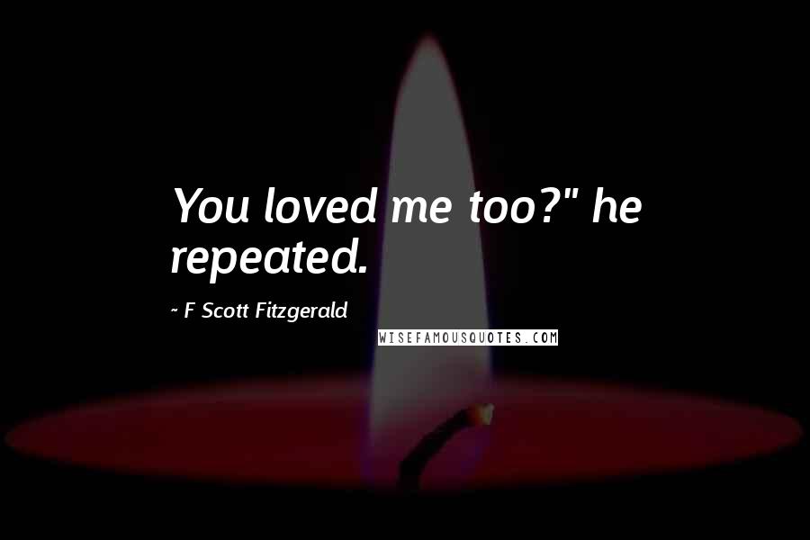 F Scott Fitzgerald Quotes: You loved me too?" he repeated.