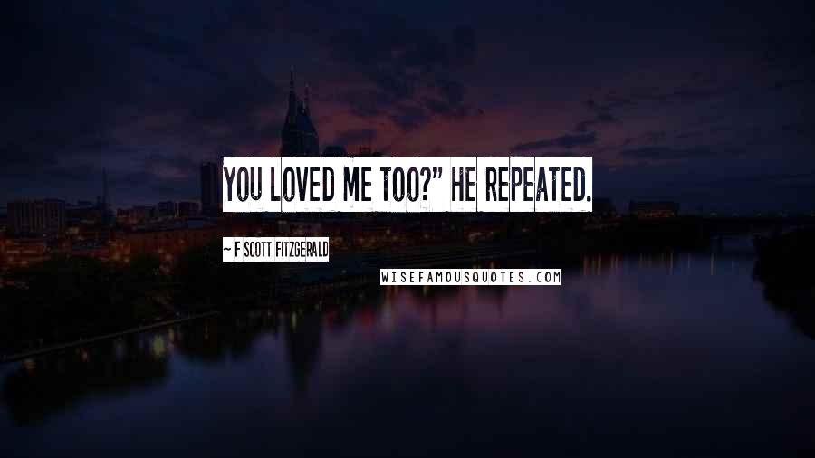 F Scott Fitzgerald Quotes: You loved me too?" he repeated.