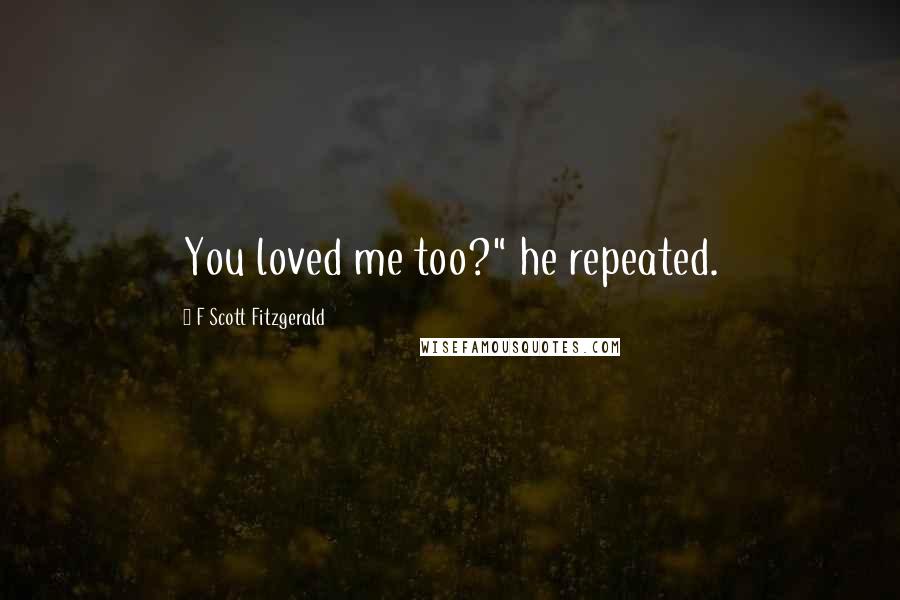 F Scott Fitzgerald Quotes: You loved me too?" he repeated.