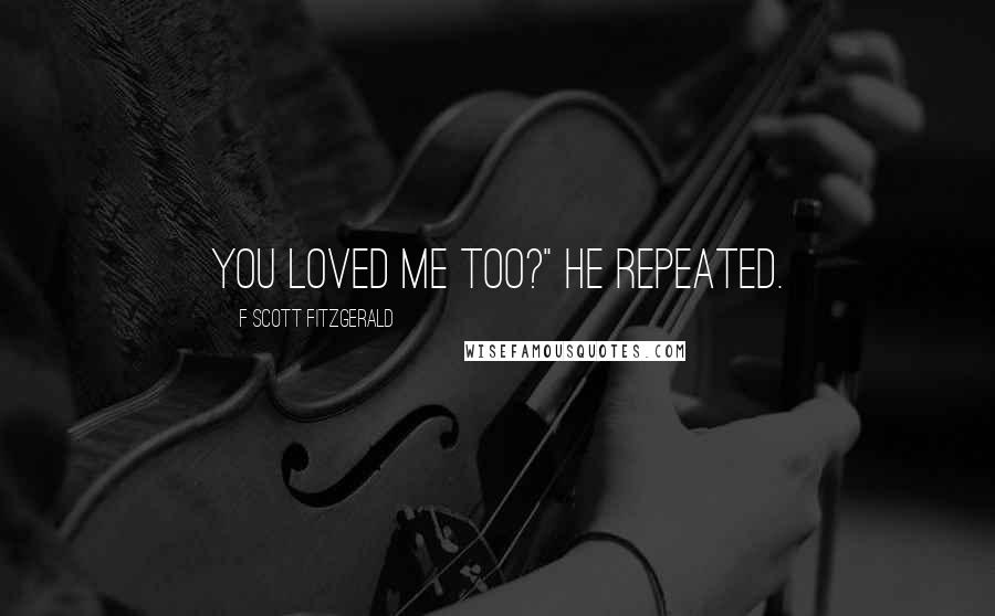 F Scott Fitzgerald Quotes: You loved me too?" he repeated.