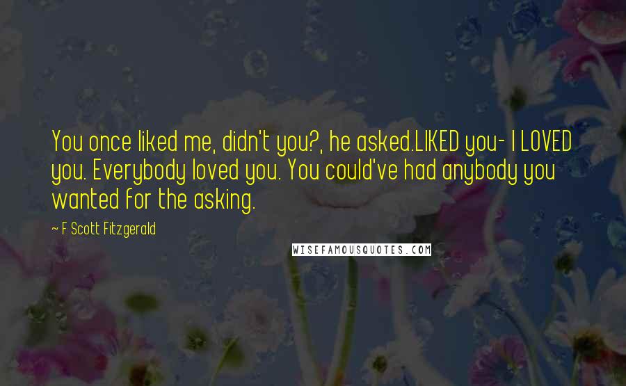F Scott Fitzgerald Quotes: You once liked me, didn't you?, he asked.LIKED you- I LOVED you. Everybody loved you. You could've had anybody you wanted for the asking.