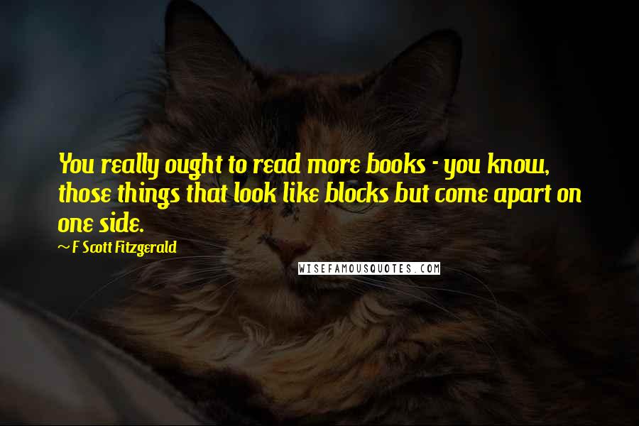 F Scott Fitzgerald Quotes: You really ought to read more books - you know, those things that look like blocks but come apart on one side.