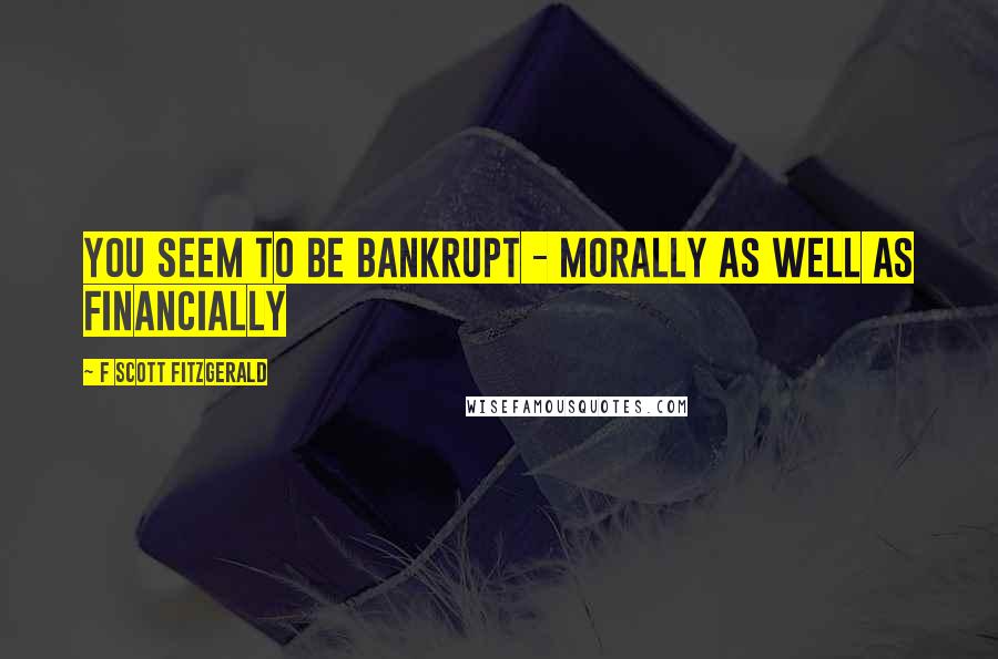 F Scott Fitzgerald Quotes: You seem to be bankrupt - morally as well as financially