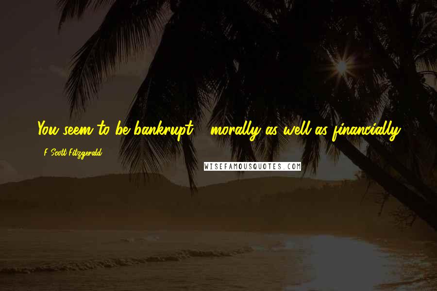 F Scott Fitzgerald Quotes: You seem to be bankrupt - morally as well as financially
