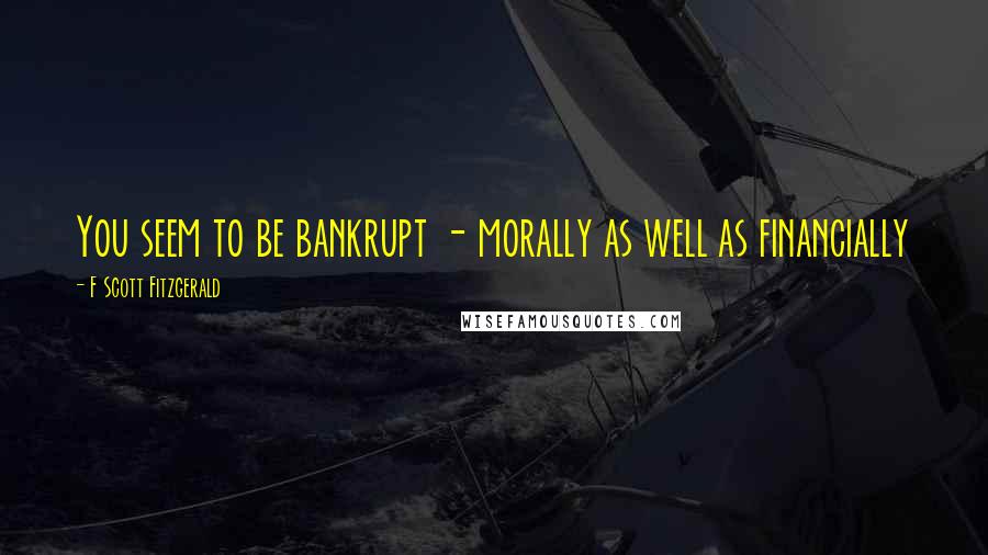 F Scott Fitzgerald Quotes: You seem to be bankrupt - morally as well as financially