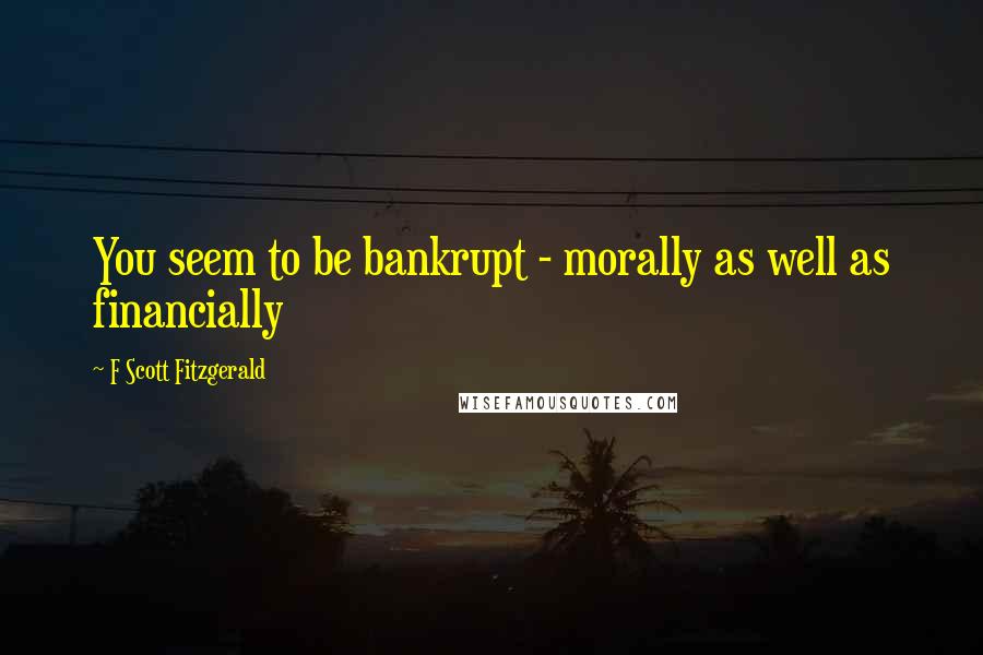 F Scott Fitzgerald Quotes: You seem to be bankrupt - morally as well as financially