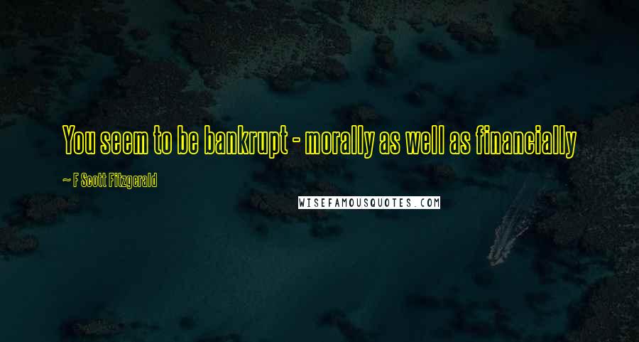 F Scott Fitzgerald Quotes: You seem to be bankrupt - morally as well as financially