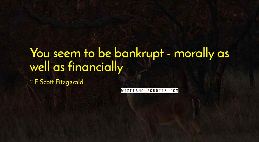 F Scott Fitzgerald Quotes: You seem to be bankrupt - morally as well as financially