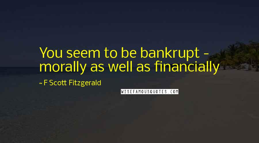 F Scott Fitzgerald Quotes: You seem to be bankrupt - morally as well as financially