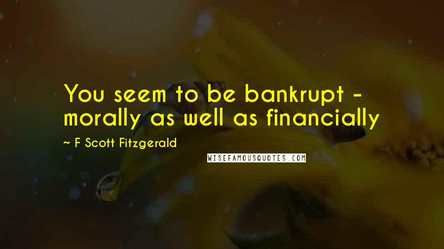 F Scott Fitzgerald Quotes: You seem to be bankrupt - morally as well as financially