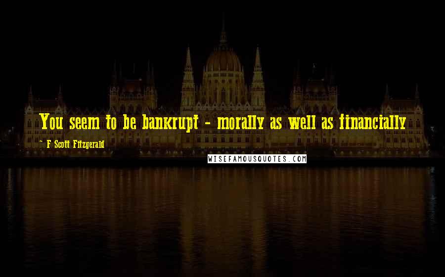 F Scott Fitzgerald Quotes: You seem to be bankrupt - morally as well as financially
