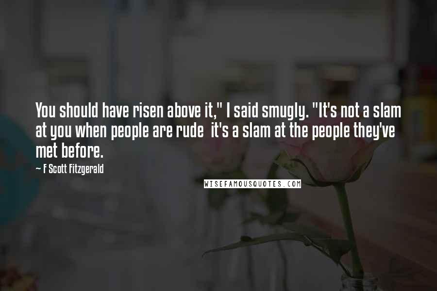 F Scott Fitzgerald Quotes: You should have risen above it," I said smugly. "It's not a slam at you when people are rude  it's a slam at the people they've met before.