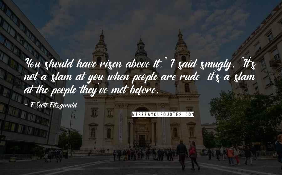 F Scott Fitzgerald Quotes: You should have risen above it," I said smugly. "It's not a slam at you when people are rude  it's a slam at the people they've met before.