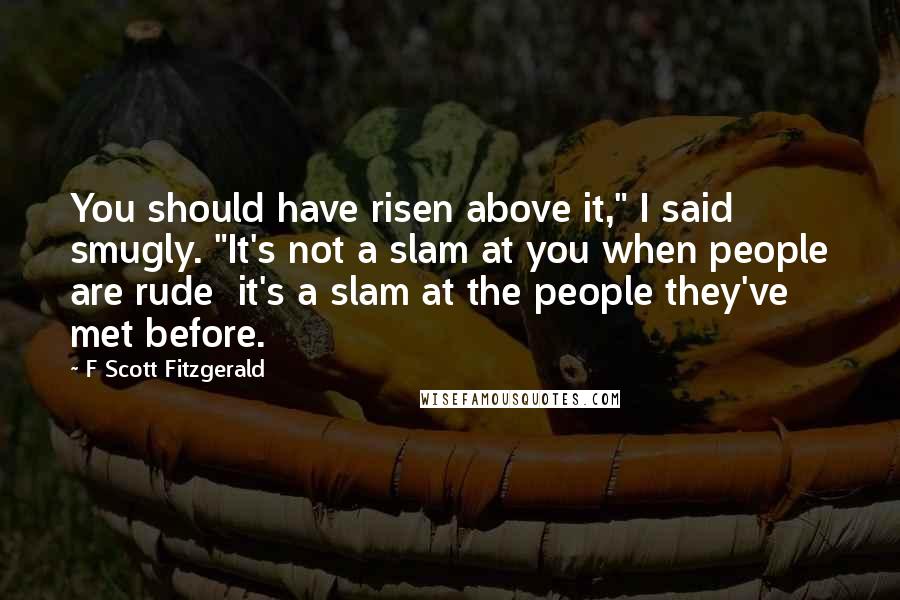 F Scott Fitzgerald Quotes: You should have risen above it," I said smugly. "It's not a slam at you when people are rude  it's a slam at the people they've met before.