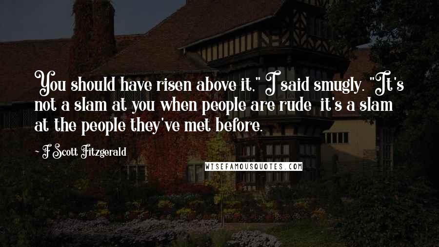 F Scott Fitzgerald Quotes: You should have risen above it," I said smugly. "It's not a slam at you when people are rude  it's a slam at the people they've met before.