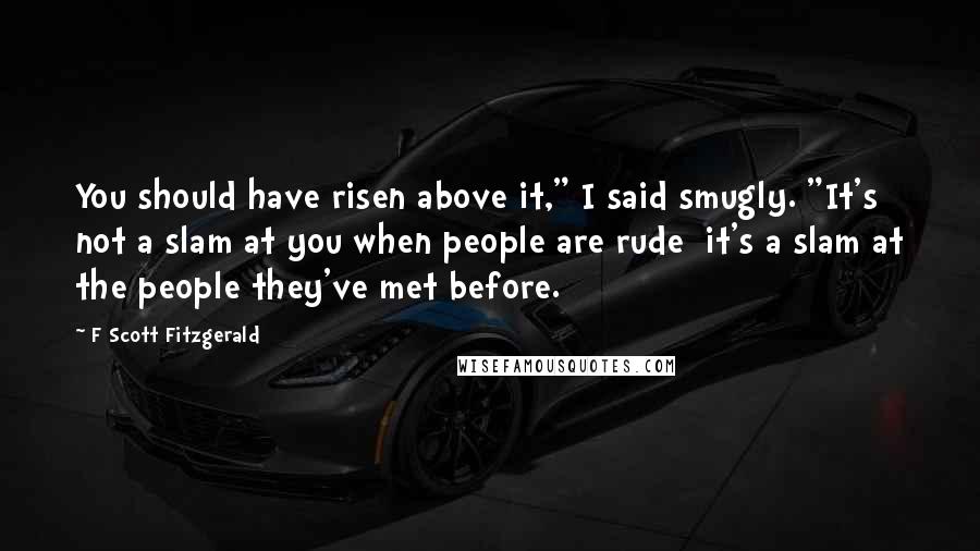 F Scott Fitzgerald Quotes: You should have risen above it," I said smugly. "It's not a slam at you when people are rude  it's a slam at the people they've met before.