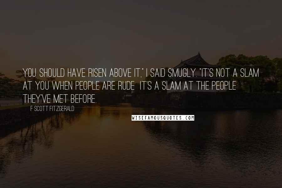 F Scott Fitzgerald Quotes: You should have risen above it," I said smugly. "It's not a slam at you when people are rude  it's a slam at the people they've met before.