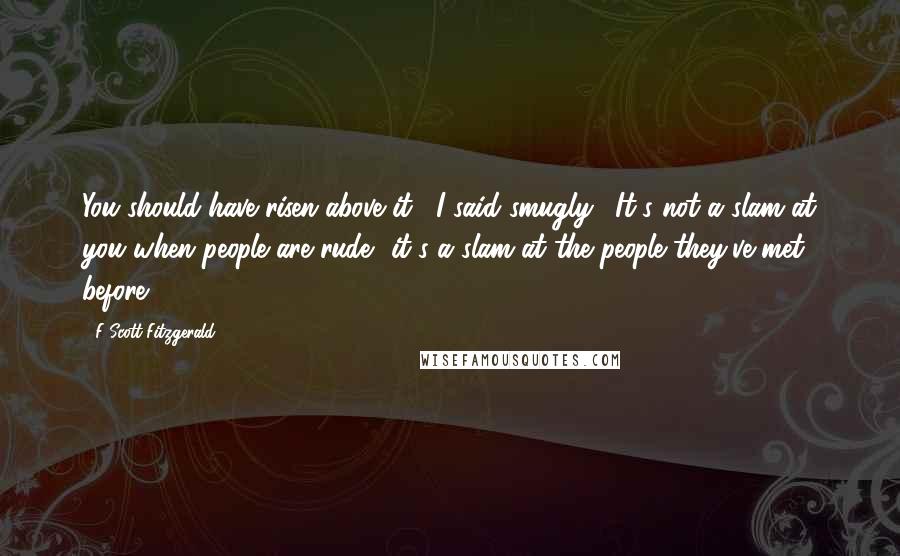 F Scott Fitzgerald Quotes: You should have risen above it," I said smugly. "It's not a slam at you when people are rude  it's a slam at the people they've met before.