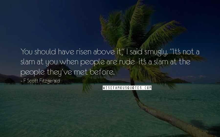 F Scott Fitzgerald Quotes: You should have risen above it," I said smugly. "It's not a slam at you when people are rude  it's a slam at the people they've met before.