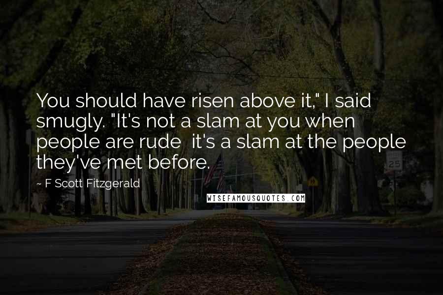 F Scott Fitzgerald Quotes: You should have risen above it," I said smugly. "It's not a slam at you when people are rude  it's a slam at the people they've met before.