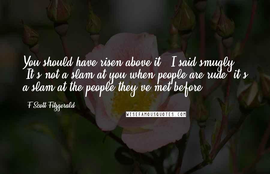 F Scott Fitzgerald Quotes: You should have risen above it," I said smugly. "It's not a slam at you when people are rude  it's a slam at the people they've met before.