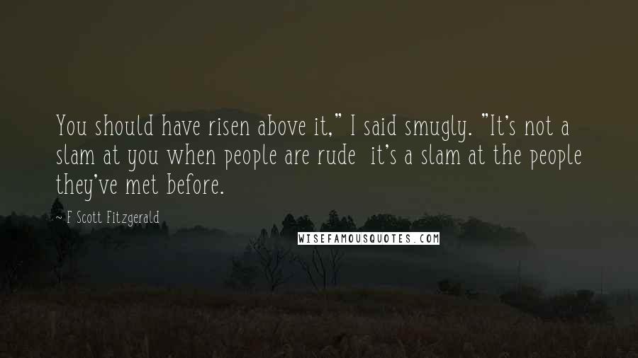 F Scott Fitzgerald Quotes: You should have risen above it," I said smugly. "It's not a slam at you when people are rude  it's a slam at the people they've met before.