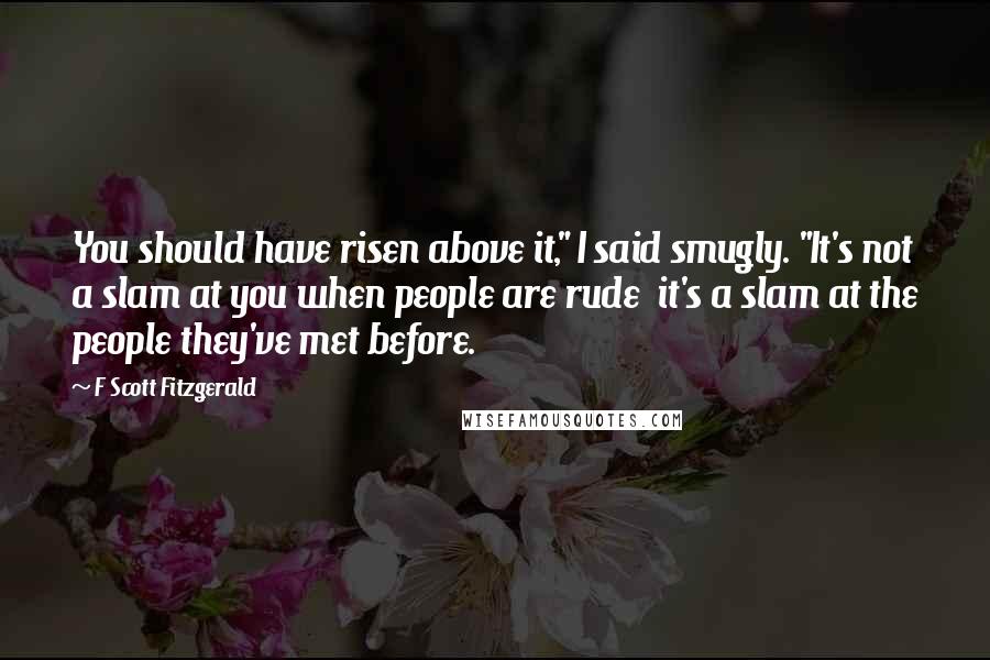 F Scott Fitzgerald Quotes: You should have risen above it," I said smugly. "It's not a slam at you when people are rude  it's a slam at the people they've met before.