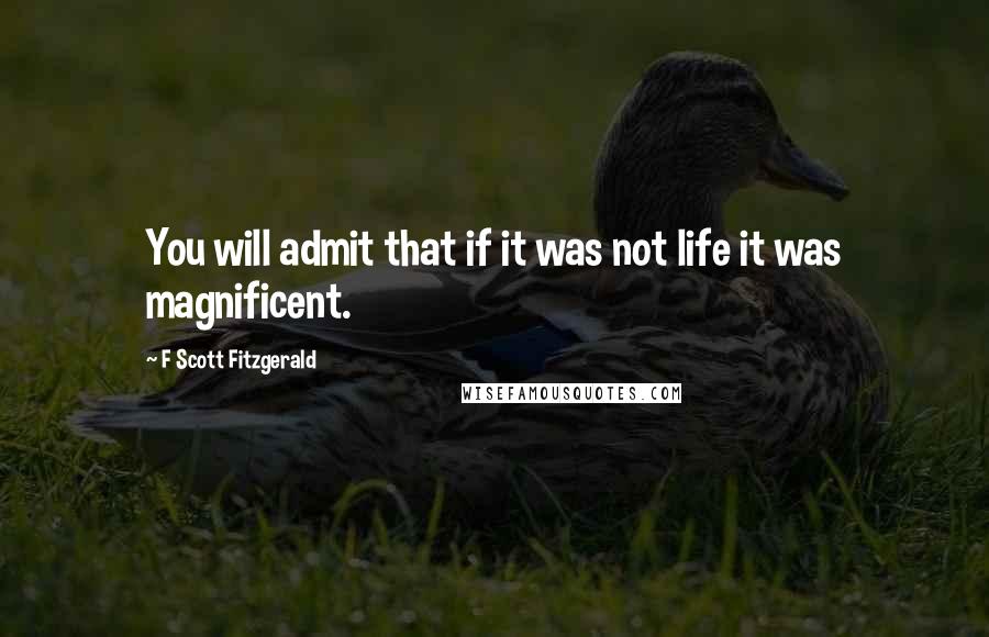 F Scott Fitzgerald Quotes: You will admit that if it was not life it was magnificent.