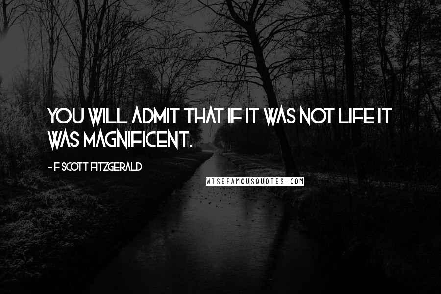 F Scott Fitzgerald Quotes: You will admit that if it was not life it was magnificent.