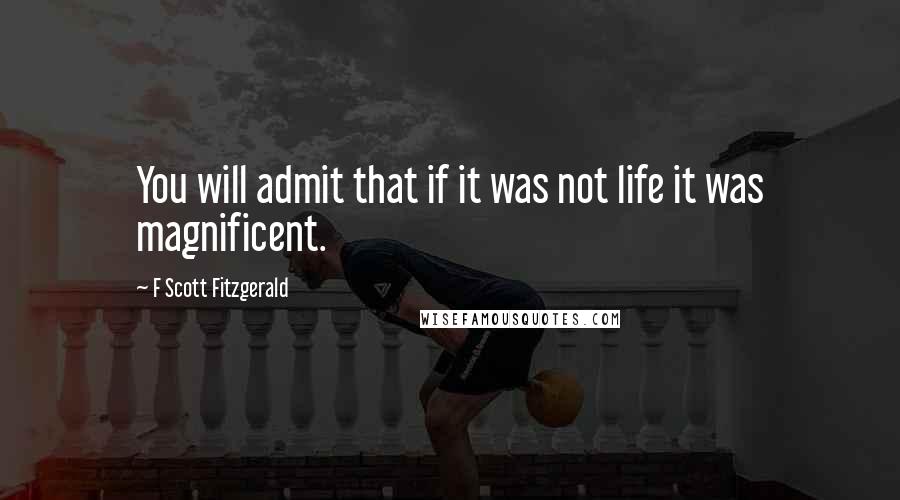 F Scott Fitzgerald Quotes: You will admit that if it was not life it was magnificent.