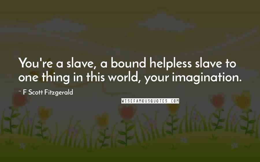 F Scott Fitzgerald Quotes: You're a slave, a bound helpless slave to one thing in this world, your imagination.