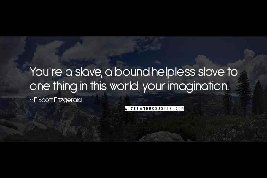 F Scott Fitzgerald Quotes: You're a slave, a bound helpless slave to one thing in this world, your imagination.