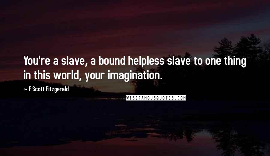 F Scott Fitzgerald Quotes: You're a slave, a bound helpless slave to one thing in this world, your imagination.