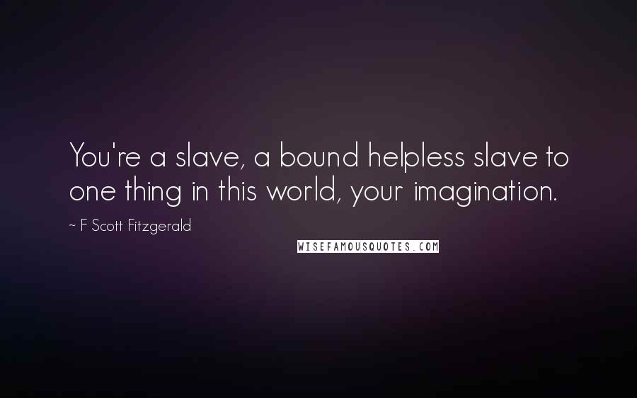 F Scott Fitzgerald Quotes: You're a slave, a bound helpless slave to one thing in this world, your imagination.