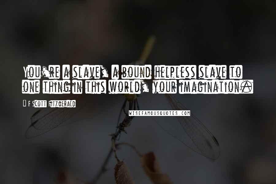 F Scott Fitzgerald Quotes: You're a slave, a bound helpless slave to one thing in this world, your imagination.