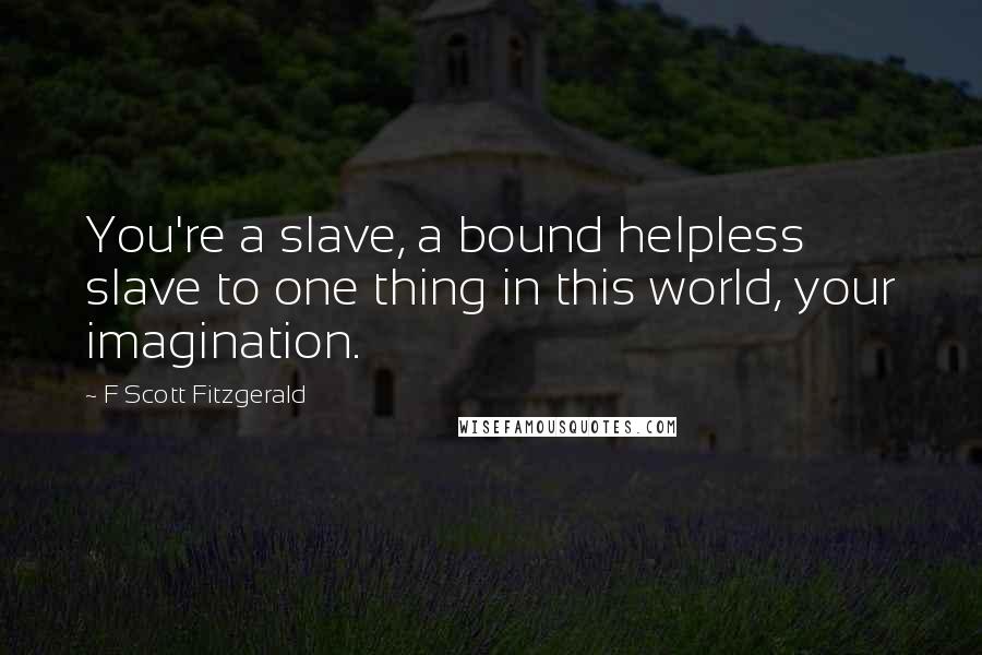 F Scott Fitzgerald Quotes: You're a slave, a bound helpless slave to one thing in this world, your imagination.