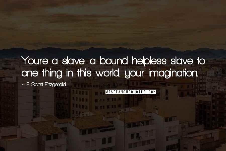 F Scott Fitzgerald Quotes: You're a slave, a bound helpless slave to one thing in this world, your imagination.