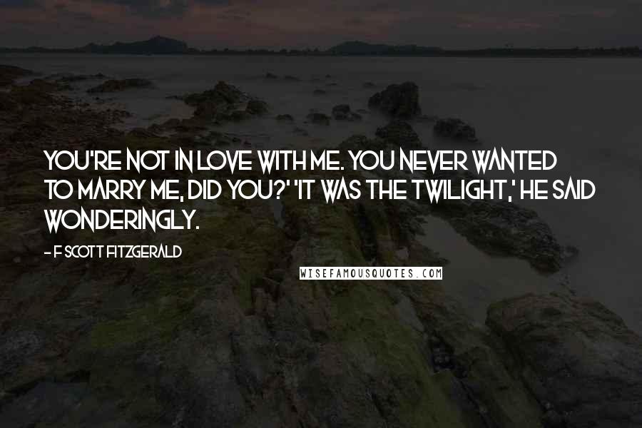 F Scott Fitzgerald Quotes: You're not in love with me. You never wanted to marry me, did you?' 'It was the twilight,' he said wonderingly.