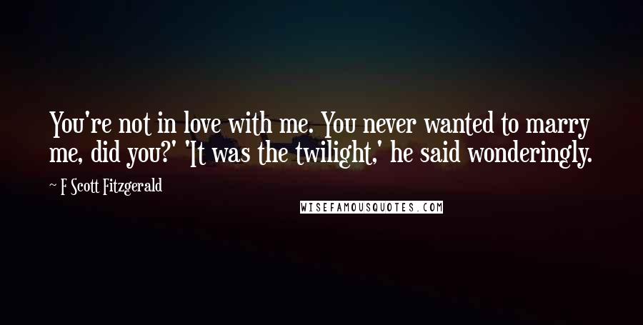 F Scott Fitzgerald Quotes: You're not in love with me. You never wanted to marry me, did you?' 'It was the twilight,' he said wonderingly.