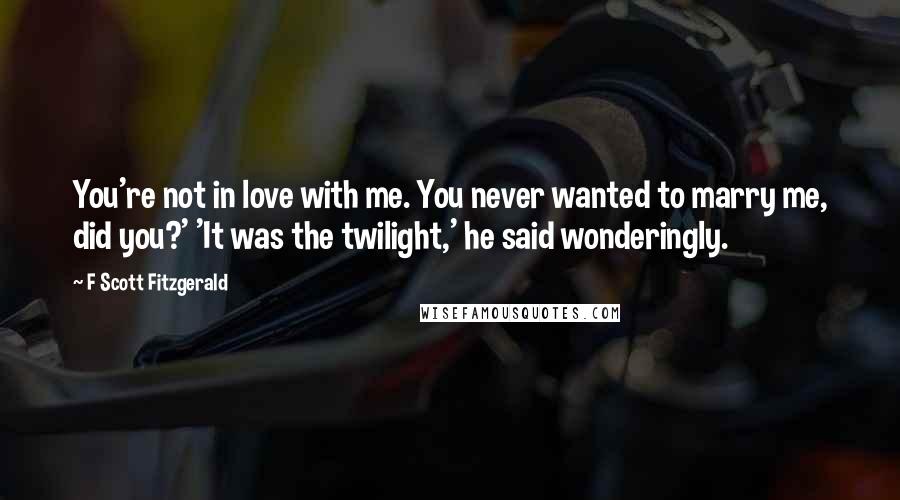 F Scott Fitzgerald Quotes: You're not in love with me. You never wanted to marry me, did you?' 'It was the twilight,' he said wonderingly.