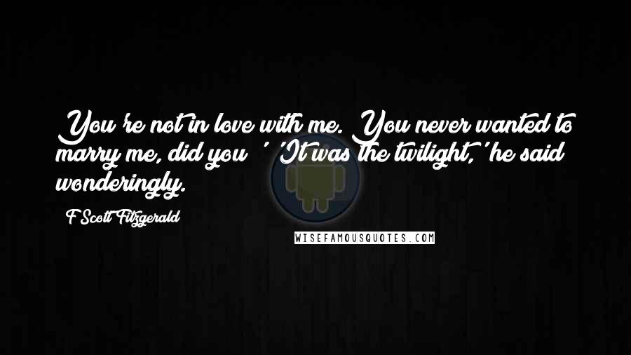 F Scott Fitzgerald Quotes: You're not in love with me. You never wanted to marry me, did you?' 'It was the twilight,' he said wonderingly.