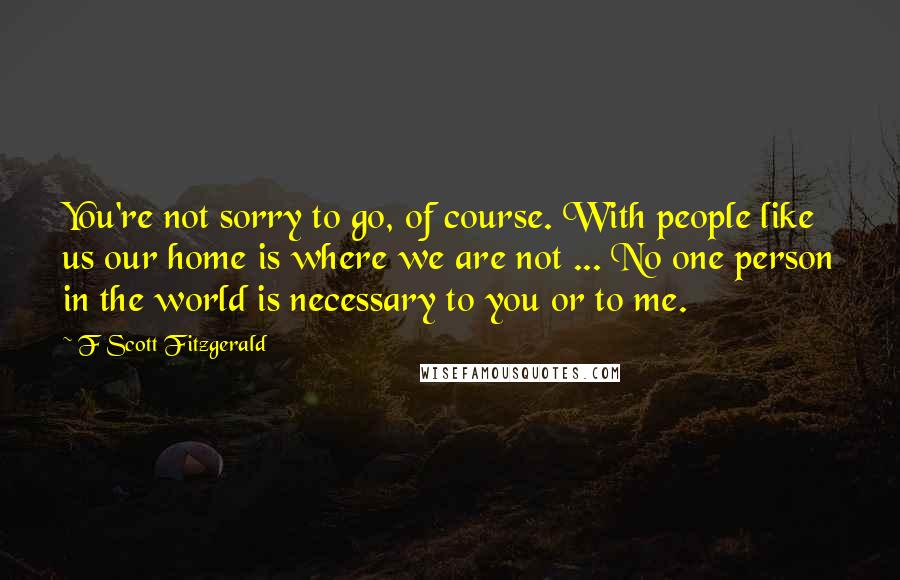 F Scott Fitzgerald Quotes: You're not sorry to go, of course. With people like us our home is where we are not ... No one person in the world is necessary to you or to me.