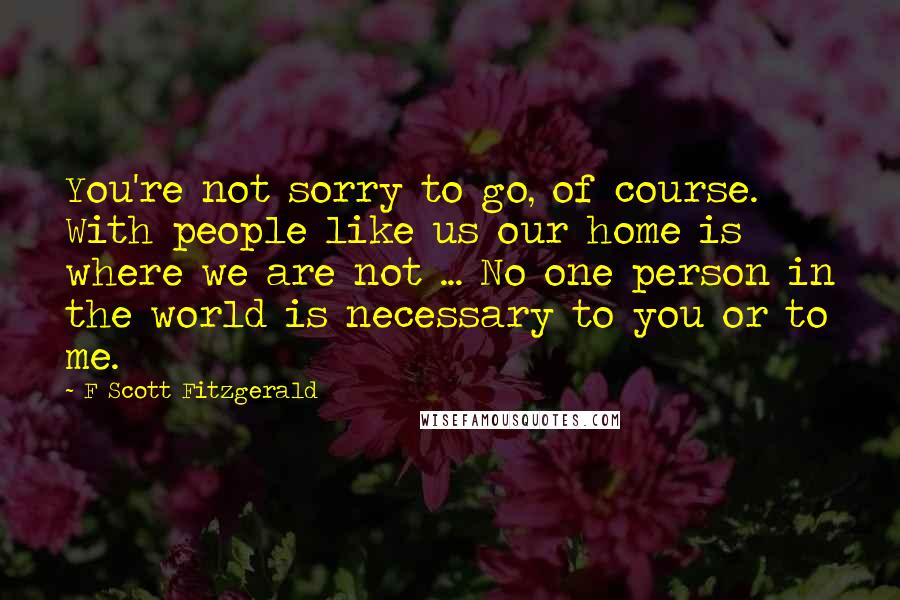 F Scott Fitzgerald Quotes: You're not sorry to go, of course. With people like us our home is where we are not ... No one person in the world is necessary to you or to me.