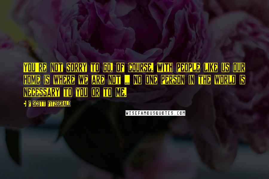 F Scott Fitzgerald Quotes: You're not sorry to go, of course. With people like us our home is where we are not ... No one person in the world is necessary to you or to me.